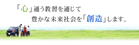 「心」通う教習を通じて豊かな未来社会を「創造」します。