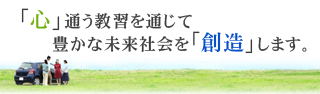 「心」通う教習を通じて豊かな未来社会を「創造」します。